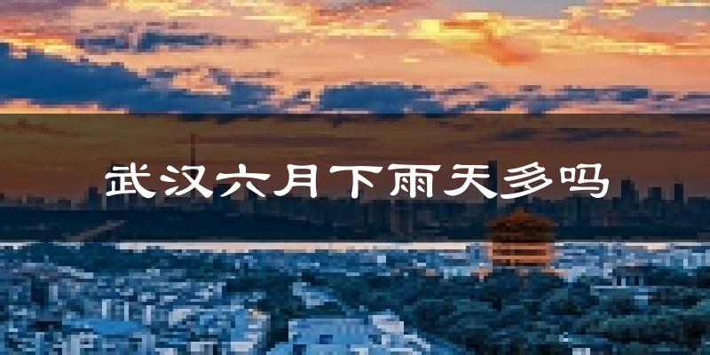 武汉六月下雨天多吗?武汉6月份降雨量多少?