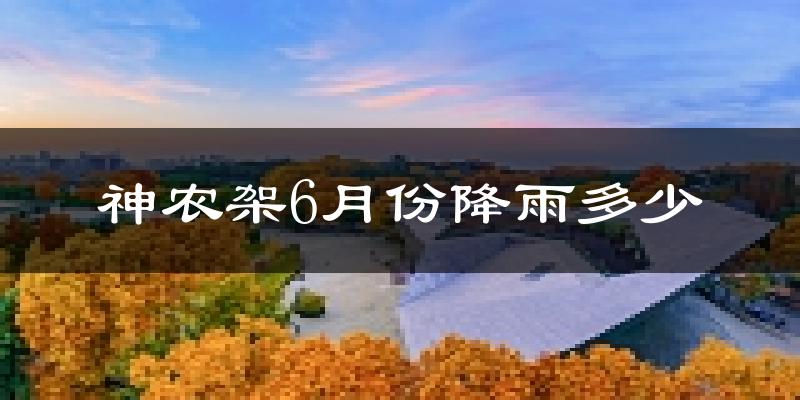 神农架6月份降雨多少?
