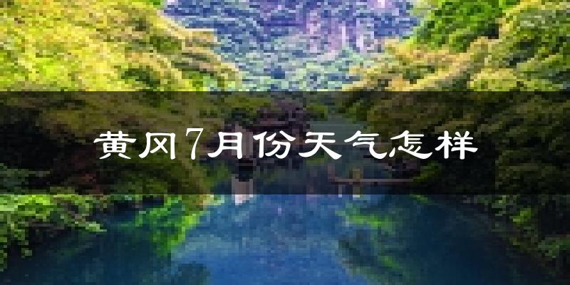 黄冈市7月份天气如何?很热吗?