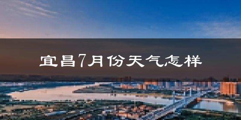宜昌市7月份天气如何?很热吗?
