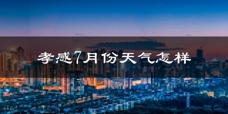 孝感市7月份天气如何?很热吗?