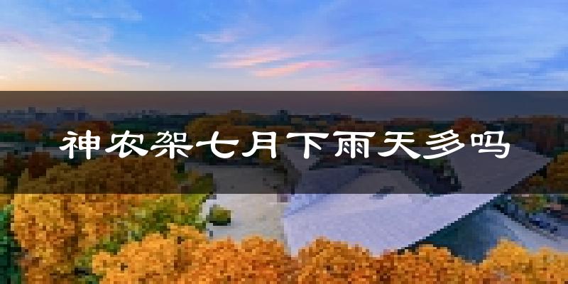 神农架七月下雨天多吗?神农架7月份降雨量多少?