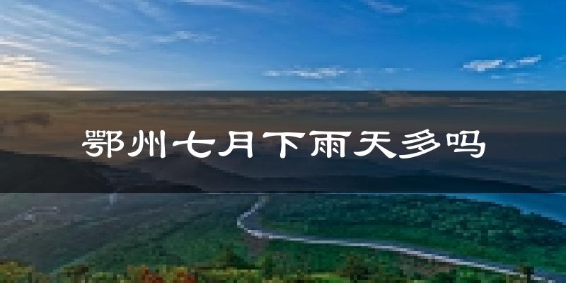 鄂州七月下雨天多吗?鄂州7月份降雨量多少?