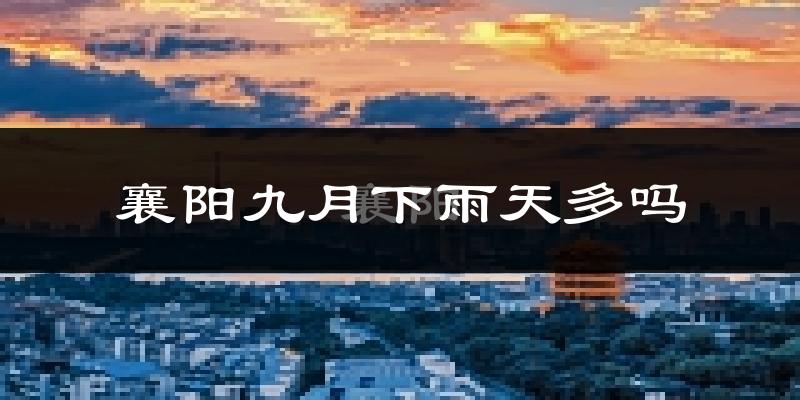 襄阳九月下雨天多吗?襄阳9月份降雨量多少?