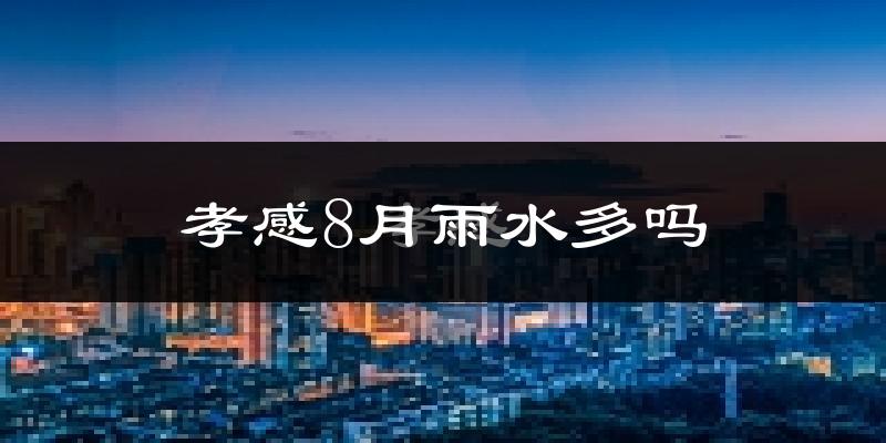 孝感8月雨水多吗?