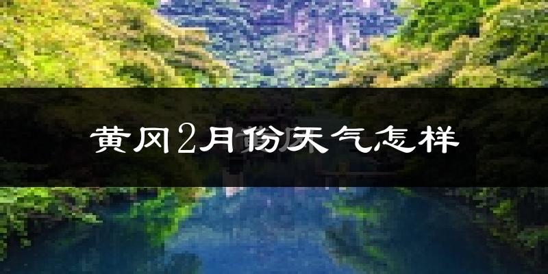 黄冈市2月份天气如何?冷吗?