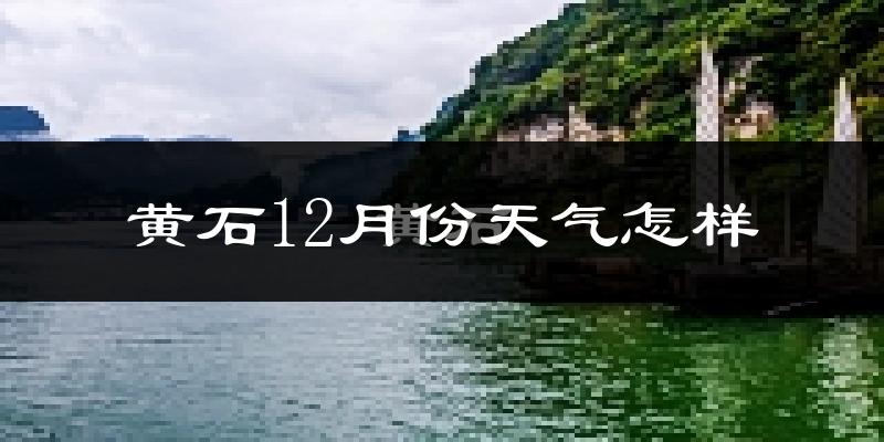 黄石12月份天气怎样?黄石十二月冷吗?