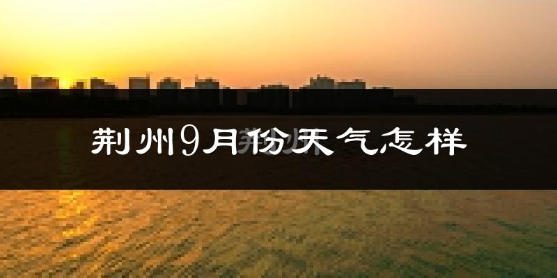 荆州9月份天气怎样?荆州九月热吗?
