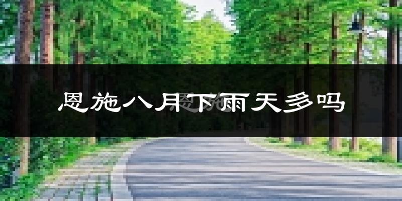 恩施八月下雨天多吗?恩施8月份降雨量多少?
