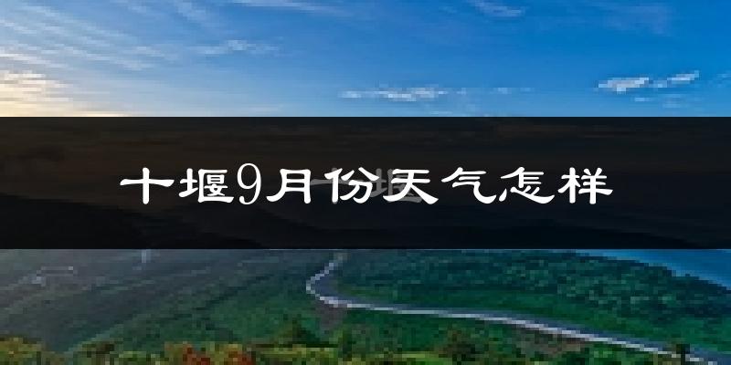 十堰9月份天气怎样?十堰九月热不热?