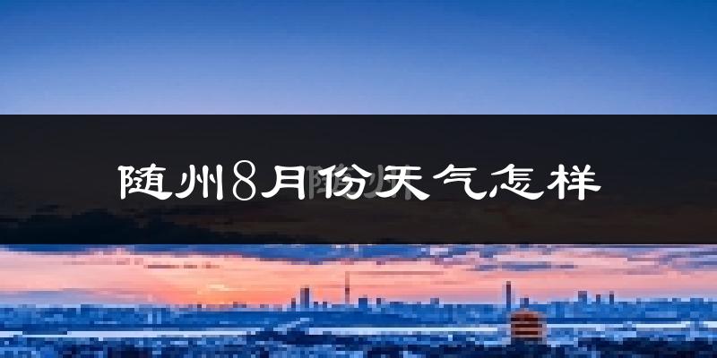 随州市8月份天气如何?很热吗?