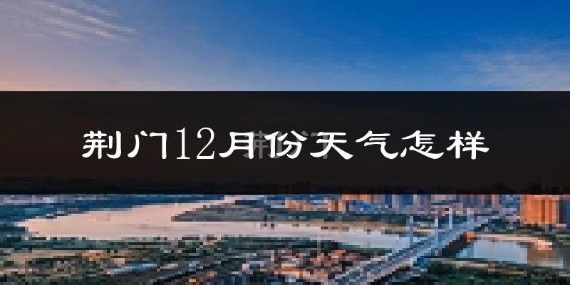 荆门12月份天气怎样?荆门十二月冷不冷?