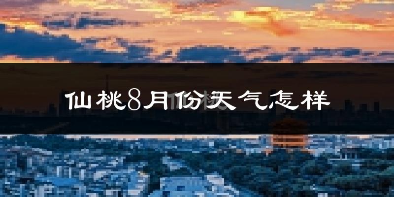 仙桃8月份天气怎样?仙桃八月热不热?