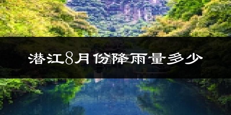 潜江8月份降雨量多少?潜江八月下雨多吗?