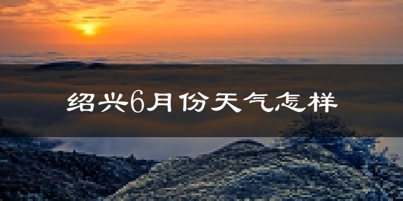绍兴6月份天气如何?很热吗?
