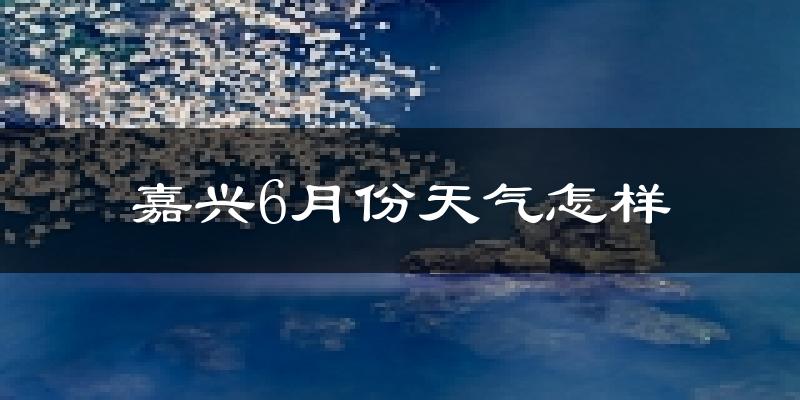嘉兴6月份天气如何?很热吗?
