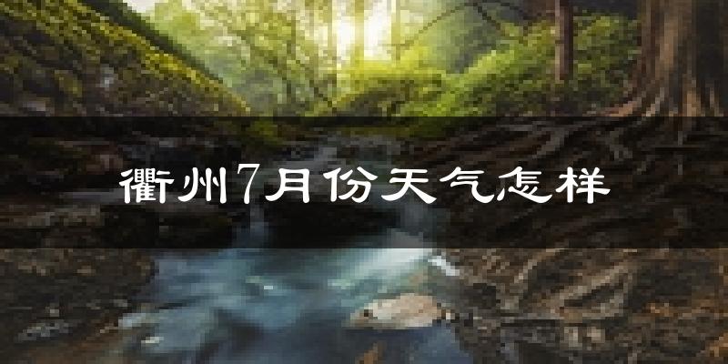衢州市7月份天气如何?很热吗?