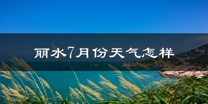 丽水市7月份天气如何?很热吗?