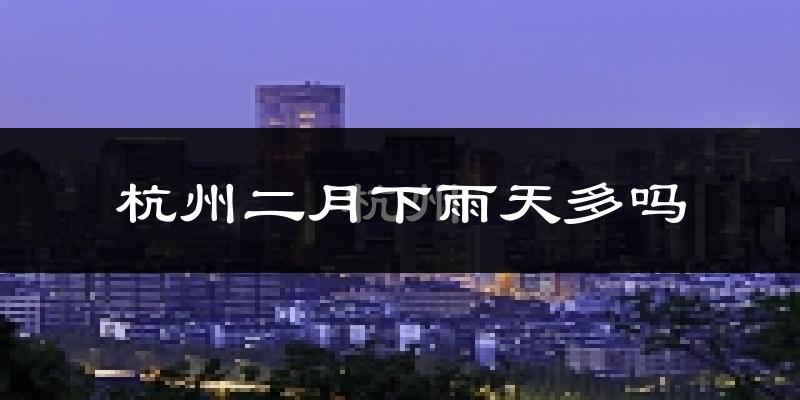 杭州二月下雨天多吗?杭州2月份降雨量多少?