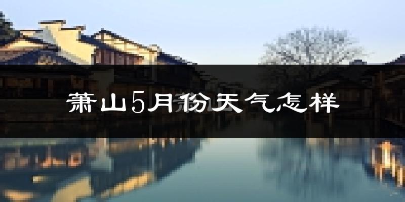 萧山5月份天气怎样?萧山五月冷不冷?