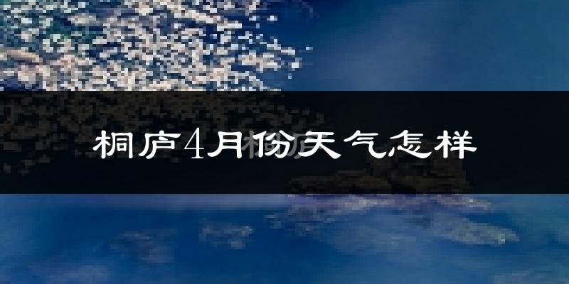 桐庐县4月份天气如何?冷热情况怎么样?
