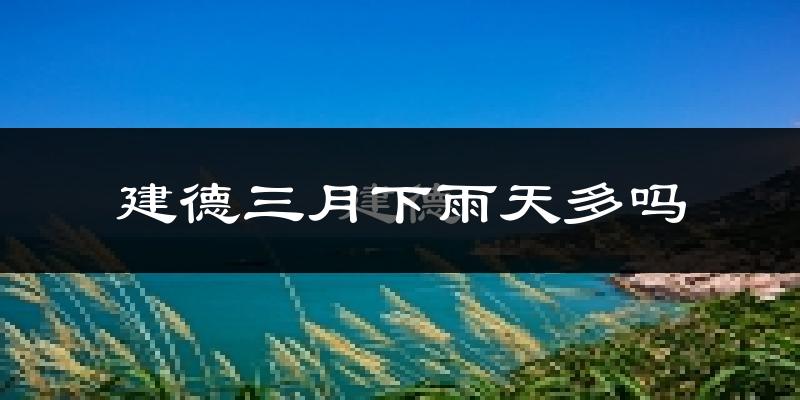 建德三月下雨天多吗?建德3月份降雨量多少?