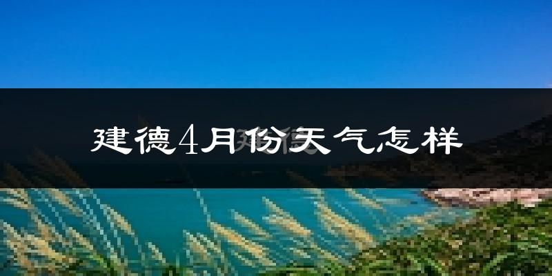 建德市4月份天气如何?冷热情况怎么样?