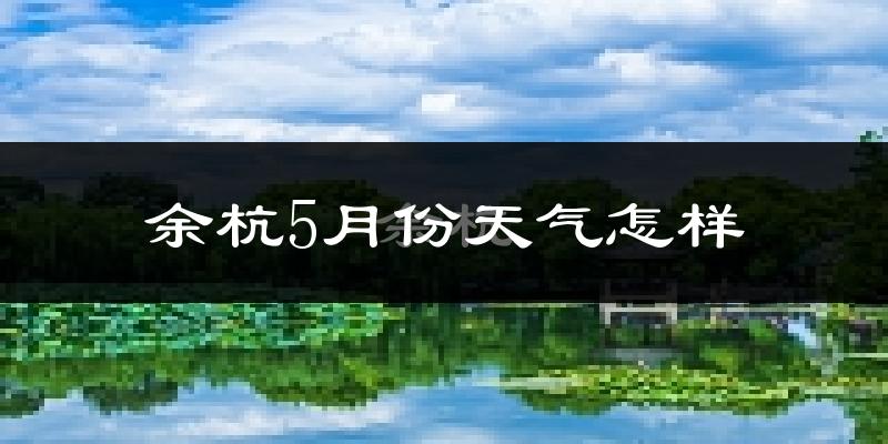 余杭5月份天气怎样?余杭五月冷吗?