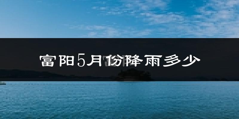 富阳5月份降雨多少?