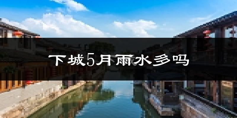 下城5月雨水多吗?