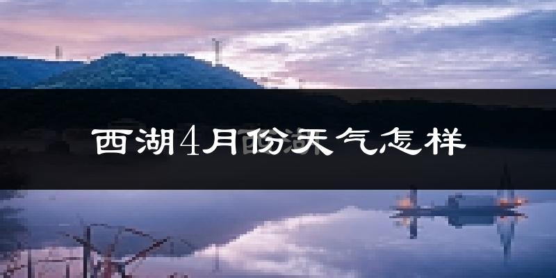 西湖4月份天气怎样?西湖四月冷不冷?