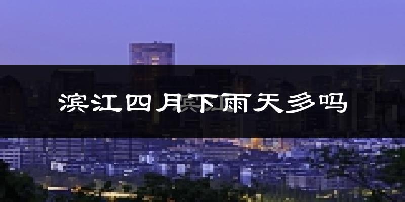 滨江四月下雨天多吗?滨江4月份降雨量多少?