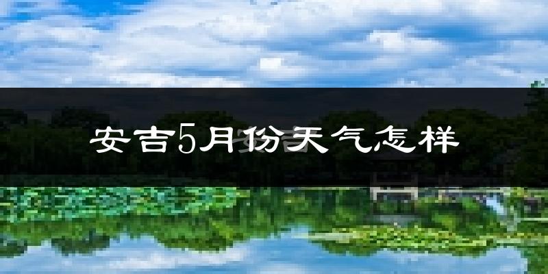 安吉县5月份天气如何?会很热吗?