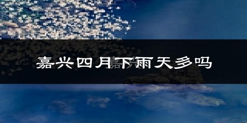 嘉兴四月下雨天多吗?嘉兴4月份降雨量多少?
