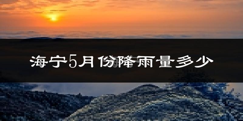 海宁5月份降雨量多少?海宁五月下雨多吗?