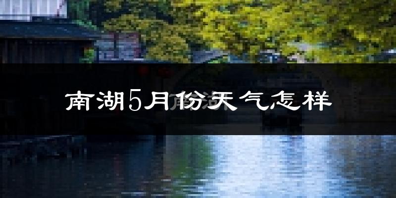 南湖5月份天气怎样?南湖五月冷不冷?