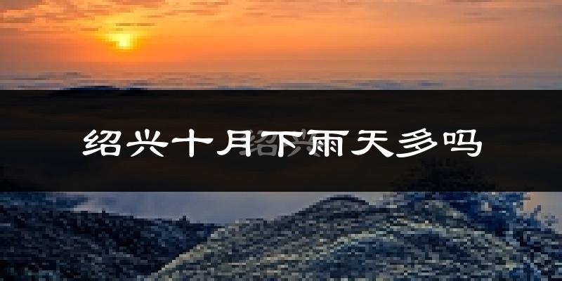 绍兴十月下雨天多吗?绍兴10月份降雨量多少?