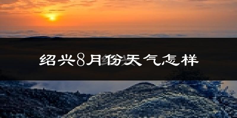绍兴市8月份天气如何?很热吗?