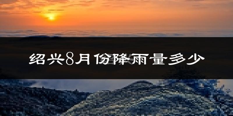 绍兴8月份降雨量多少?绍兴八月下雨多吗?