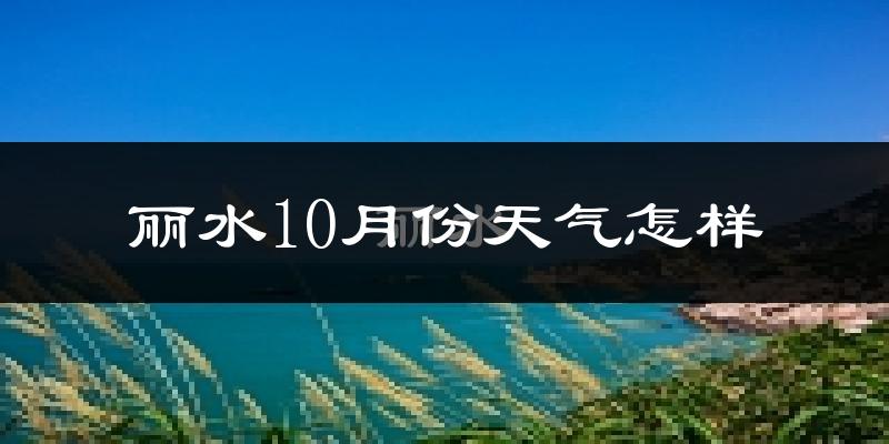 丽水10月份天气怎样?丽水十月冷不冷?