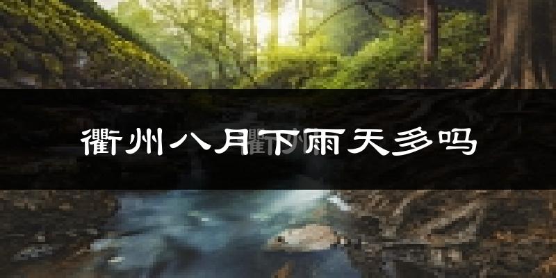 衢州八月下雨天多吗?衢州8月份降雨量多少?