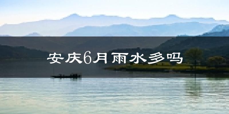 安庆6月雨水多吗?