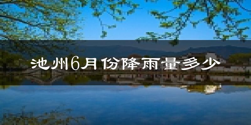 池州6月份降雨量多少?池州六月下雨多吗?