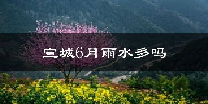 宣城6月雨水多吗?
