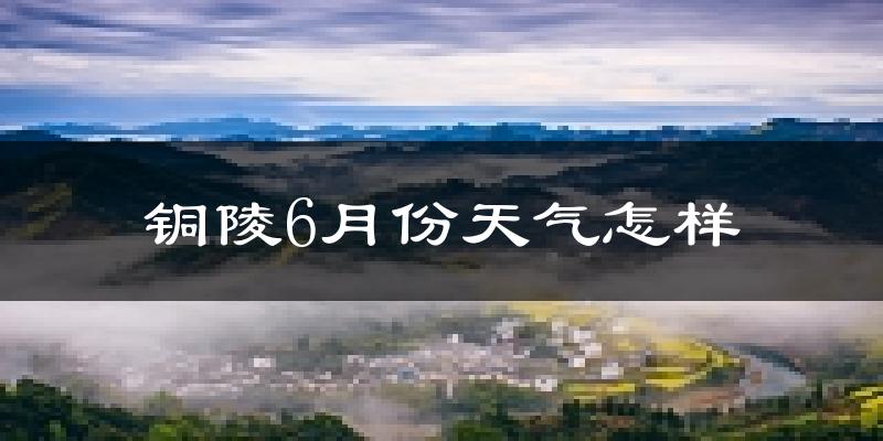 铜陵6月份天气如何?很热吗?