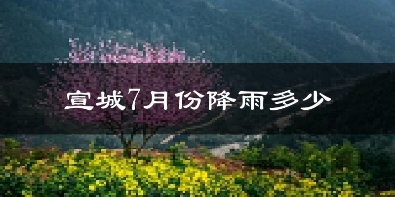 宣城7月份降雨多少?