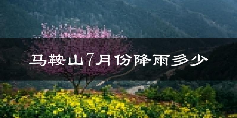 马鞍山7月份降雨多少?