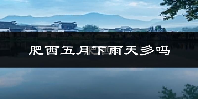 肥西五月下雨天多吗?肥西5月份降雨量多少?