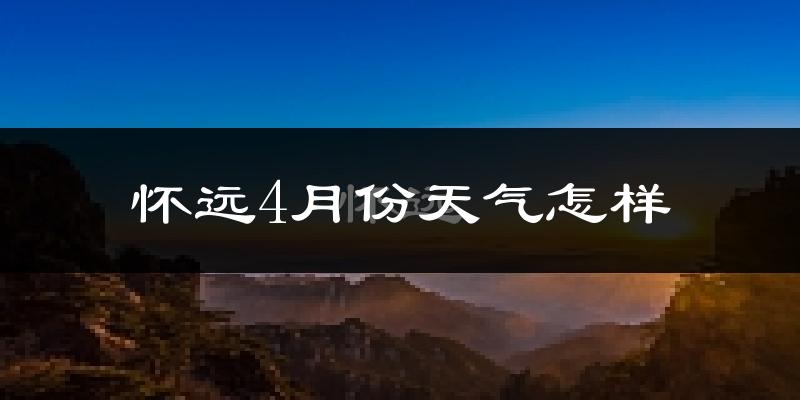 怀远县4月份天气如何?冷热情况怎么样?