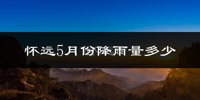 怀远5月份降雨量多少?怀远五月下雨多吗?